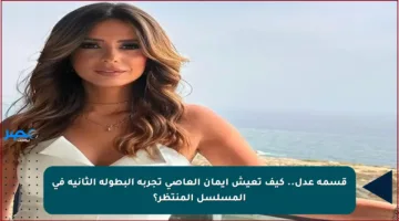 قسمة عدل..  كيف تعيش إيمان العاصي تجربة البطولة الثانية في المسلسل المنتظر؟